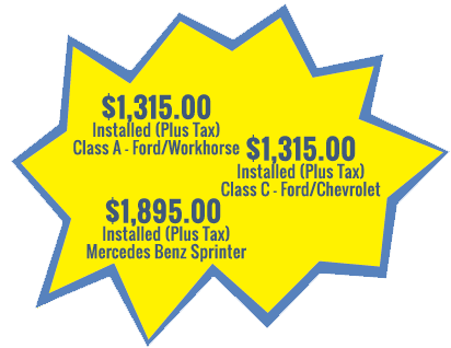 $1,322 Installed (Includes Tax) Class A - Ford/Workhorse, $1,322 Installed (Includes Tax) Class C - Ford/Chevrolet, $1,964 Installed (Includes Tax) Mercedes Benz Sprinter