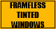  FRAMELESS TINTED WINDOWS